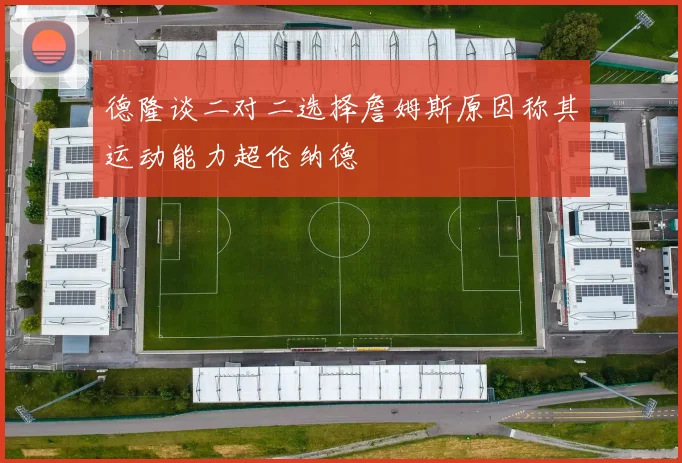 德隆谈二对二选择詹姆斯原因称其运动能力超伦纳德