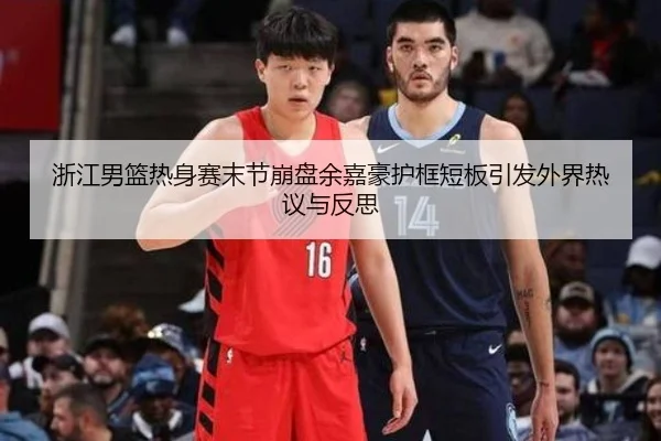 浙江男篮热身赛末节崩盘余嘉豪护框短板引发外界热议与反思